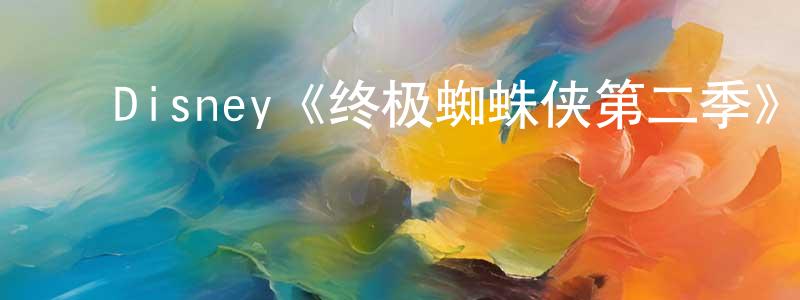 陈德宁发布Disney《终极蜘蛛侠第二季》迅雷下载/在线观看/百度云-动漫/卡通-美剧天堂